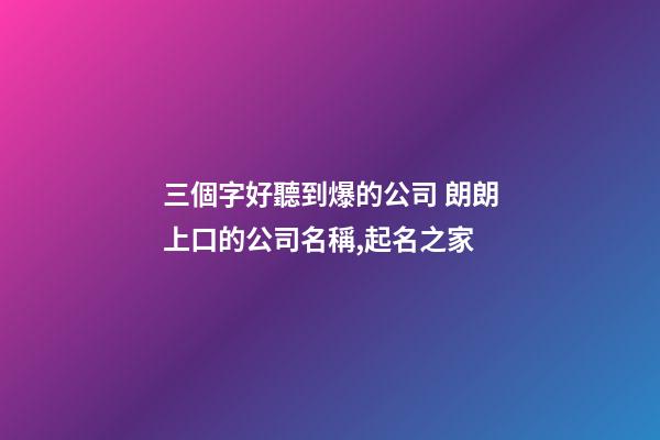 三個字好聽到爆的公司 朗朗上口的公司名稱,起名之家
